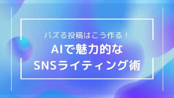 SNSをバズらせる！AIライティングで魅力的な投稿を作成する方法