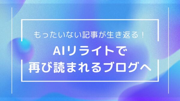【AIと共闘】眠っている記事を蘇らせる！AIリライト術