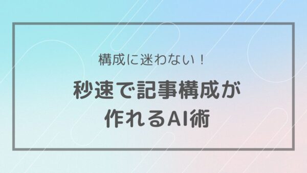 秒速で記事構成案を作成！AIライティング術