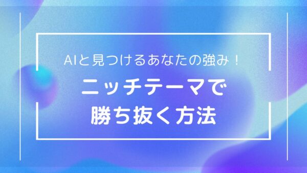 埋もれないコンテンツを！ニッチテーマ×AIライティング戦略