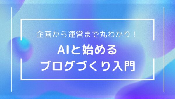 AIライティングを実践！人気ブログの作り方｜企画から運営までステップで解説