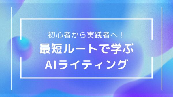 AIライティングスキルを効率的に習得するための学習ロードマップ｜初心者から実践者へ最短で成長するステップ